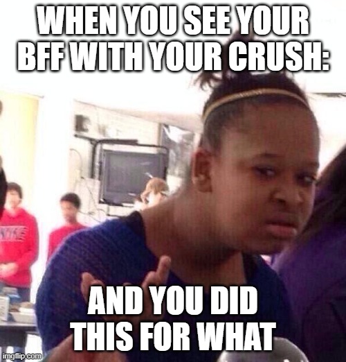 Black Girl Wat | WHEN YOU SEE YOUR BFF WITH YOUR CRUSH:; AND YOU DID THIS FOR WHAT | image tagged in memes,black girl wat | made w/ Imgflip meme maker