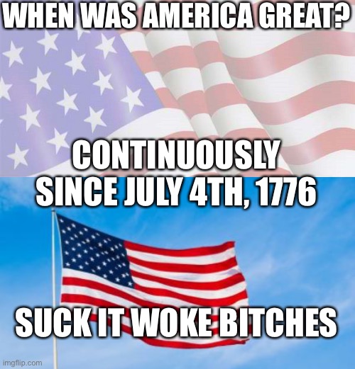  WHEN WAS AMERICA GREAT? CONTINUOUSLY SINCE JULY 4TH, 1776; SUCK IT WOKE BITCHES | image tagged in usa,crusader,american flag,flag,patriots,patriotism | made w/ Imgflip meme maker