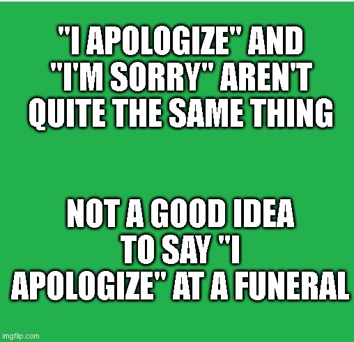 yes | "I APOLOGIZE" AND "I'M SORRY" AREN'T QUITE THE SAME THING; NOT A GOOD IDEA TO SAY "I APOLOGIZE" AT A FUNERAL | image tagged in green screen | made w/ Imgflip meme maker