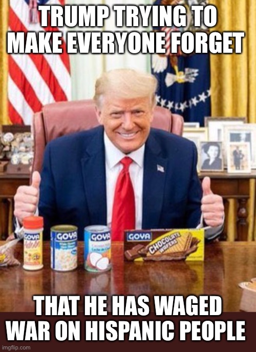 The Bean Counter | TRUMP TRYING TO MAKE EVERYONE FORGET; THAT HE HAS WAGED WAR ON HISPANIC PEOPLE | image tagged in trump,latinos,november | made w/ Imgflip meme maker