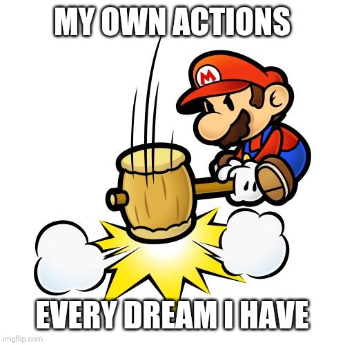 Mario Hammer Smash | MY OWN ACTIONS; EVERY DREAM I HAVE | image tagged in memes,mario hammer smash | made w/ Imgflip meme maker