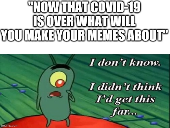 "NOW THAT COVID-19 IS OVER WHAT WILL YOU MAKE YOUR MEMES ABOUT" | image tagged in i didn't think id get this far | made w/ Imgflip meme maker