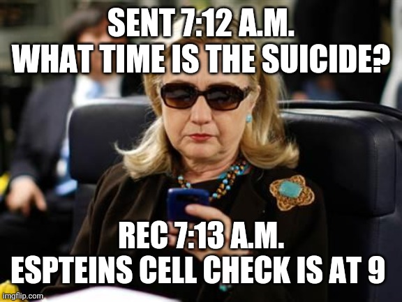 Hillary Clinton Cellphone | SENT 7:12 A.M.
WHAT TIME IS THE SUICIDE? REC 7:13 A.M.
ESPTEINS CELL CHECK IS AT 9 | image tagged in memes,hillary clinton cellphone | made w/ Imgflip meme maker