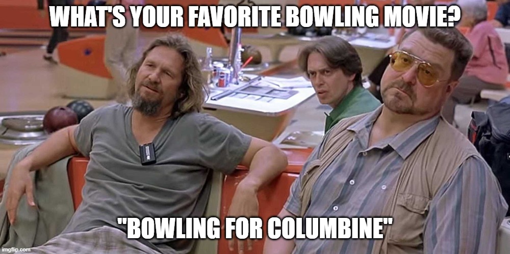 Favourite bowling movie? | WHAT'S YOUR FAVORITE BOWLING MOVIE? "BOWLING FOR COLUMBINE" | image tagged in bowling,the big lebowski | made w/ Imgflip meme maker