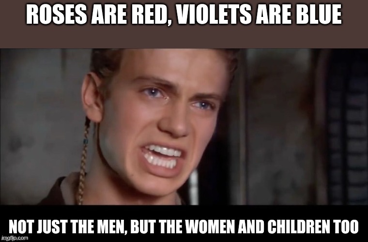 Anakin i killed them all | ROSES ARE RED, VIOLETS ARE BLUE; NOT JUST THE MEN, BUT THE WOMEN AND CHILDREN TOO | image tagged in anakin i killed them all | made w/ Imgflip meme maker
