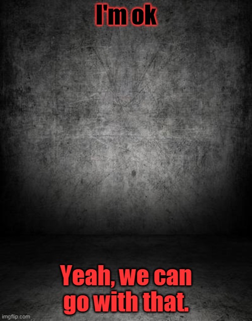 I'm ok | I'm ok; Yeah, we can go with that. | image tagged in black background | made w/ Imgflip meme maker