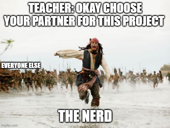 Jack Sparrow Being Chased | TEACHER: OKAY CHOOSE YOUR PARTNER FOR THIS PROJECT; EVERYONE ELSE; THE NERD | image tagged in memes,jack sparrow being chased | made w/ Imgflip meme maker