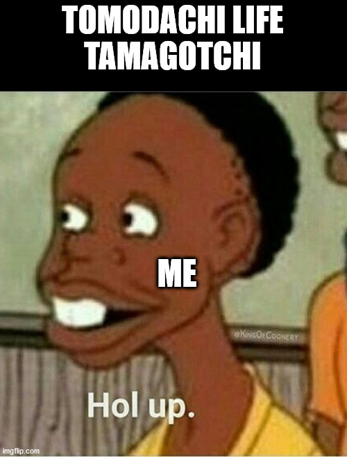 hol up | TOMODACHI LIFE
TAMAGOTCHI ME | image tagged in hol up | made w/ Imgflip meme maker