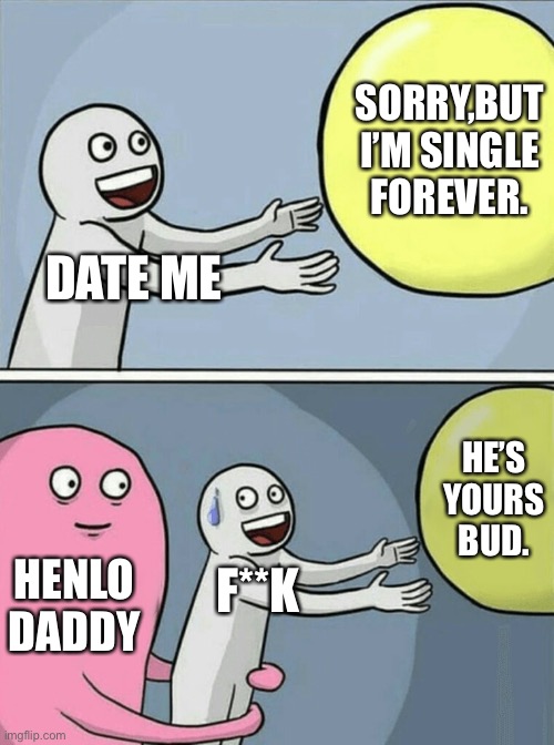 Single forever | SORRY,BUT I’M SINGLE FOREVER. DATE ME; HE’S YOURS BUD. HENLO DADDY; F**K | image tagged in memes,running away balloon | made w/ Imgflip meme maker