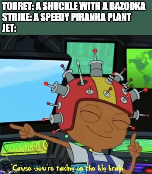 Taking on the big brain | TORRET: A SHUCKLE WITH A BAZOOKA
STRIKE: A SPEEDY PIRANHA PLANT
JET: | image tagged in taking on the big brain | made w/ Imgflip meme maker