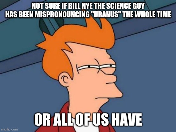 You'll get it if you're a '90s kid. | NOT SURE IF BILL NYE THE SCIENCE GUY HAS BEEN MISPRONOUNCING "URANUS" THE WHOLE TIME; OR ALL OF US HAVE | image tagged in memes,futurama fry,throwback thursday,bill nye the science guy,pbs,pbs kids | made w/ Imgflip meme maker