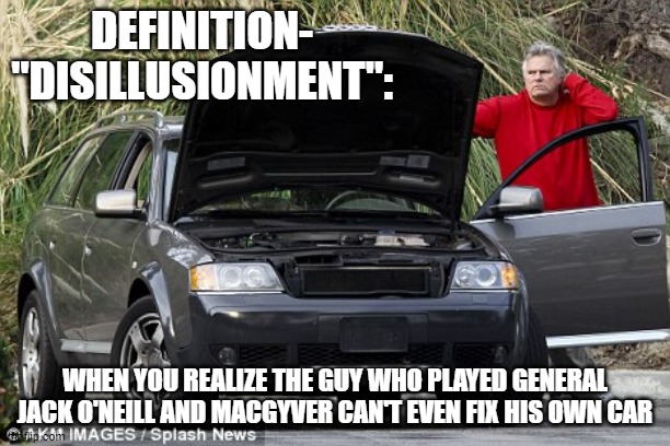 Disillusionment, stargate, macgyver | DEFINITION- "DISILLUSIONMENT":; WHEN YOU REALIZE THE GUY WHO PLAYED GENERAL JACK O'NEILL AND MACGYVER CAN'T EVEN FIX HIS OWN CAR | image tagged in fun | made w/ Imgflip meme maker