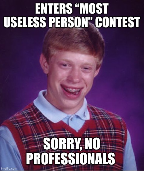 Bad Luck Brian | ENTERS “MOST USELESS PERSON” CONTEST; SORRY, NO PROFESSIONALS | image tagged in memes,bad luck brian | made w/ Imgflip meme maker