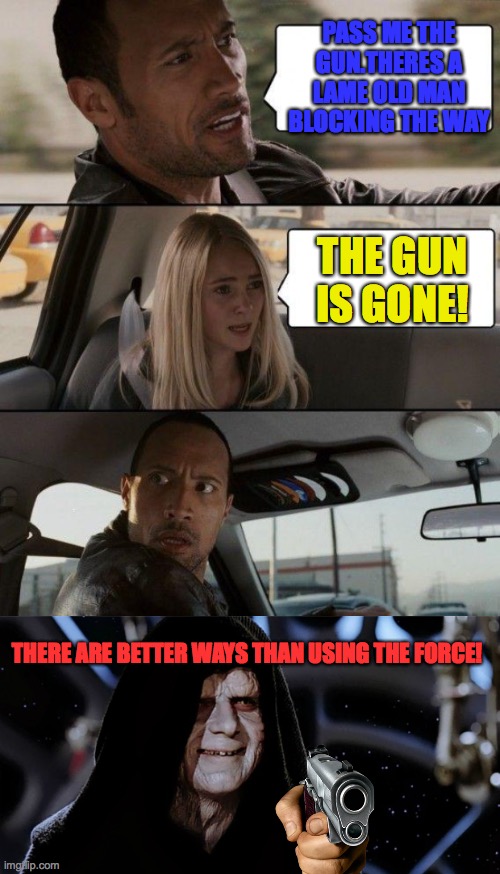 Palpatine strikes | PASS ME THE GUN.THERES A LAME OLD MAN BLOCKING THE WAY; THE GUN IS GONE! THERE ARE BETTER WAYS THAN USING THE FORCE! | image tagged in memes,the rock driving,star wars emperor | made w/ Imgflip meme maker