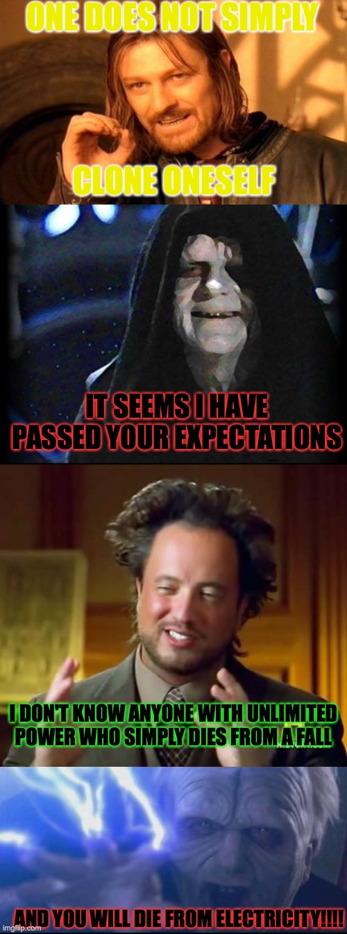 The wise ain't living | ONE DOES NOT SIMPLY; CLONE ONESELF; IT SEEMS I HAVE PASSED YOUR EXPECTATIONS; I DON'T KNOW ANYONE WITH UNLIMITED POWER WHO SIMPLY DIES FROM A FALL; AND YOU WILL DIE FROM ELECTRICITY!!!! | image tagged in memes,one does not simply,darth sidious unlimited power,emperor palpatine,aliens guy | made w/ Imgflip meme maker