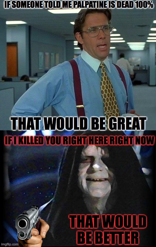 Great death | IF SOMEONE TOLD ME PALPATINE IS DEAD 100%; THAT WOULD BE GREAT; IF I KILLED YOU RIGHT HERE RIGHT NOW; THAT WOULD BE BETTER | image tagged in memes,that would be great,emperor palpatine | made w/ Imgflip meme maker