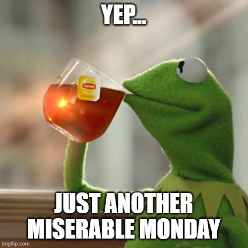 YEP... JUST ANOTHER MISERABLE MONDAY | image tagged in memes,but that's none of my business,kermit the frog | made w/ Imgflip meme maker