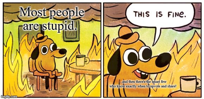 Stupid Peeple | Most people are stupid. ...and then there's the smart few who know exactly when to upvote and share! | image tagged in memes,this is fine,stupid peeple | made w/ Imgflip meme maker