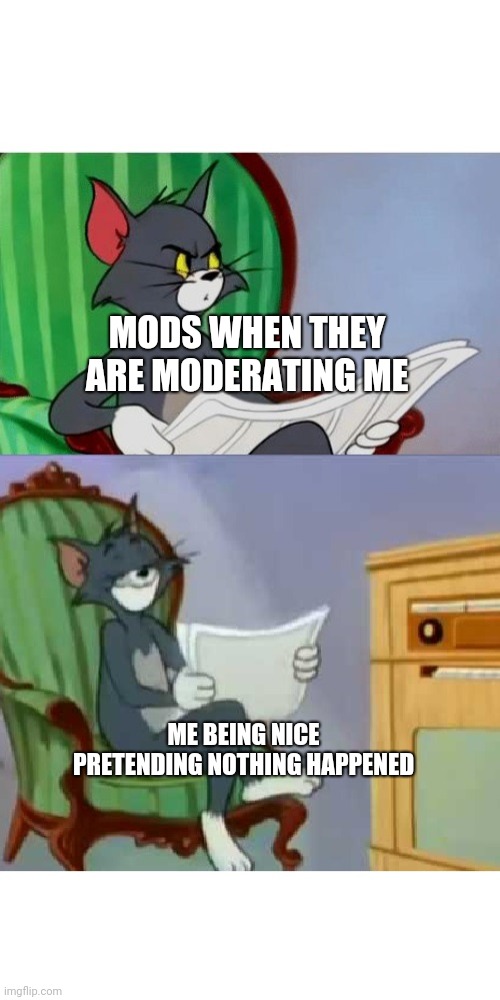 Interupted and satisfied Tom | MODS WHEN THEY ARE MODERATING ME; ME BEING NICE PRETENDING NOTHING HAPPENED | image tagged in interupted and satisfied tom | made w/ Imgflip meme maker