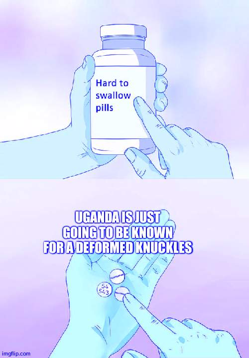 makes me sad | UGANDA IS JUST GOING TO BE KNOWN FOR A DEFORMED KNUCKLES | image tagged in memes,hard to swallow pills | made w/ Imgflip meme maker