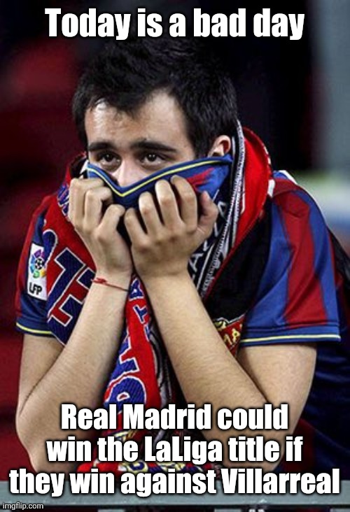Bad days for Barca: Madrid can win the league title | Today is a bad day; Real Madrid could win the LaLiga title if they win against Villarreal | image tagged in memes,barcelona,real madrid,funny,football,soccer | made w/ Imgflip meme maker