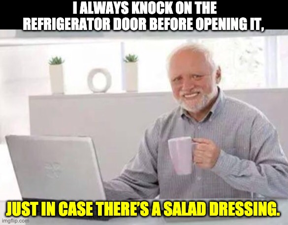 Harold | I ALWAYS KNOCK ON THE REFRIGERATOR DOOR BEFORE OPENING IT, JUST IN CASE THERE’S A SALAD DRESSING. | image tagged in harold | made w/ Imgflip meme maker