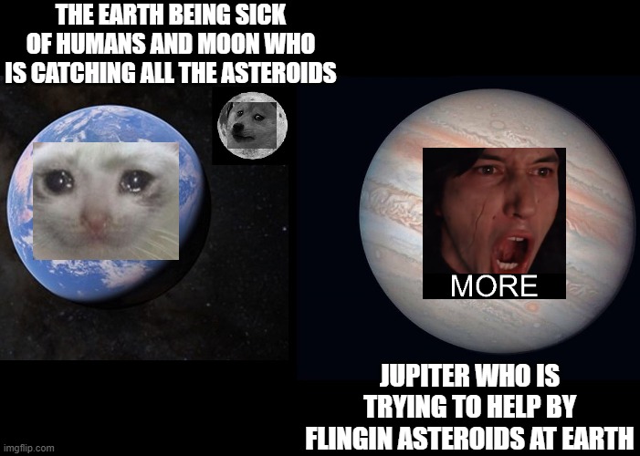 Jupiter is trying to help | THE EARTH BEING SICK OF HUMANS AND MOON WHO IS CATCHING ALL THE ASTEROIDS; JUPITER WHO IS TRYING TO HELP BY FLINGIN ASTEROIDS AT EARTH | image tagged in earth,moon,jupiter | made w/ Imgflip meme maker
