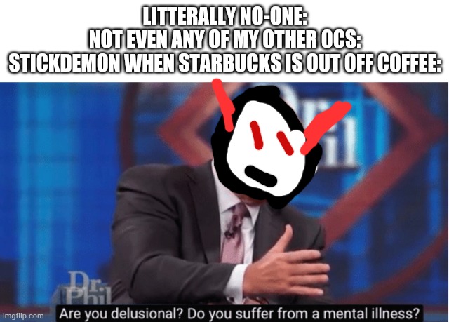 Sorry for the bad edit, but Stickdemon is an stickman OC I made by accident when playing Draw Stickman Epic 3. (Yes, there's a 3 |  LITTERALLY NO-ONE:
NOT EVEN ANY OF MY OTHER OCS:
STICKDEMON WHEN STARBUCKS IS OUT OFF COFFEE: | image tagged in are you delusional | made w/ Imgflip meme maker