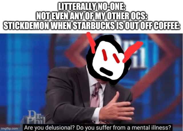 Sorry for the bad edit, but Stickdemon is an stickman OC I made by accident when playing Draw Stickman Epic 3. (Yes, there's a 3 | LITTERALLY NO-ONE:
NOT EVEN ANY OF MY OTHER OCS:
STICKDEMON WHEN STARBUCKS IS OUT OFF COFFEE: | image tagged in are you delusional | made w/ Imgflip meme maker