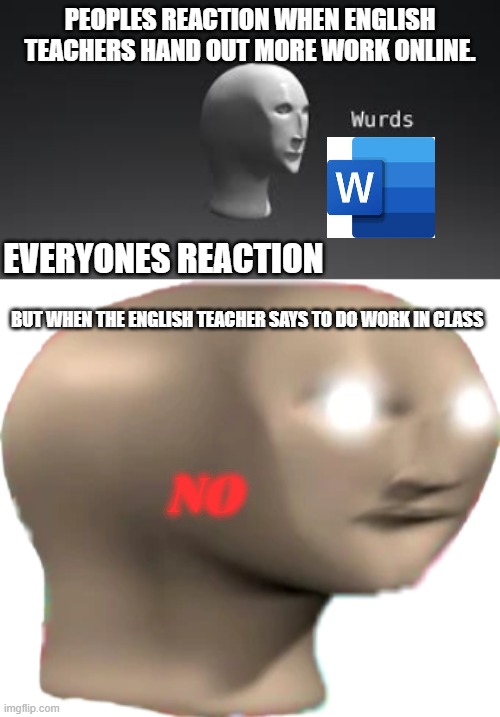 English teachers when... | PEOPLES REACTION WHEN ENGLISH TEACHERS HAND OUT MORE WORK ONLINE. EVERYONES REACTION; BUT WHEN THE ENGLISH TEACHER SAYS TO DO WORK IN CLASS; NO | image tagged in meme man | made w/ Imgflip meme maker