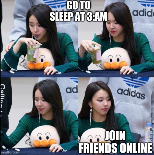Chaeyoung drinking | GO TO SLEEP AT 3:AM; JOIN FRIENDS ONLINE | image tagged in chaeyoung drinking | made w/ Imgflip meme maker