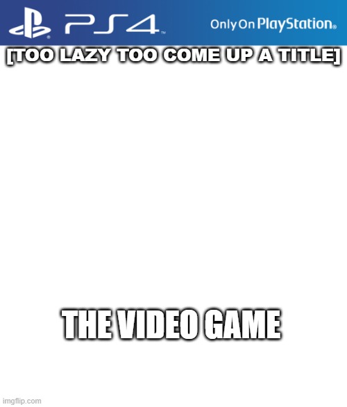 im not getting any funnier | [TOO LAZY TOO COME UP A TITLE]; THE VIDEO GAME | image tagged in ps4 case | made w/ Imgflip meme maker