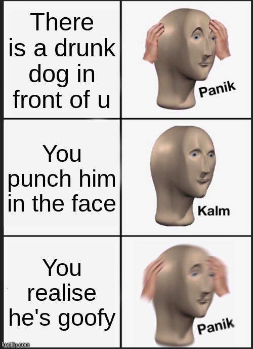 Panik Kalm Panik | There is a drunk dog in front of u; You punch him in the face; You realise he's goofy | image tagged in memes,panik kalm panik | made w/ Imgflip meme maker