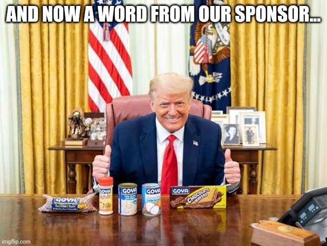 Trump Goya | AND NOW A WORD FROM OUR SPONSOR... | image tagged in trump goya commercial | made w/ Imgflip meme maker