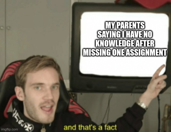 and that's a fact | MY PARENTS SAYING I HAVE NO KNOWLEDGE AFTER MISSING ONE ASSIGNMENT | image tagged in and that's a fact | made w/ Imgflip meme maker