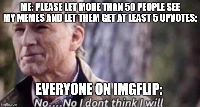 no i don't think i will | ME: PLEASE LET MORE THAN 50 PEOPLE SEE MY MEMES AND LET THEM GET AT LEAST 5 UPVOTES:; EVERYONE ON IMGFLIP: | image tagged in no i don't think i will,memes,upvote,view,imgflip,no | made w/ Imgflip meme maker