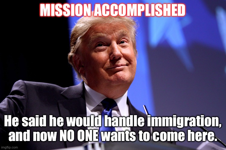 Donald Trump No2 | MISSION ACCOMPLISHED; He said he would handle immigration, and now NO ONE wants to come here. | image tagged in donald trump no2 | made w/ Imgflip meme maker