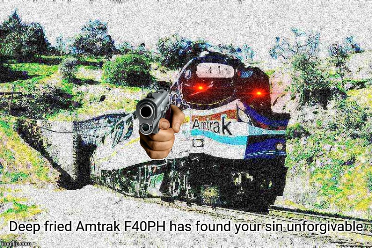 Deep fried Amtrak F40PH has found your sin unforgivable | image tagged in deep fried amtrak f40ph has found your sin unforgivable | made w/ Imgflip meme maker