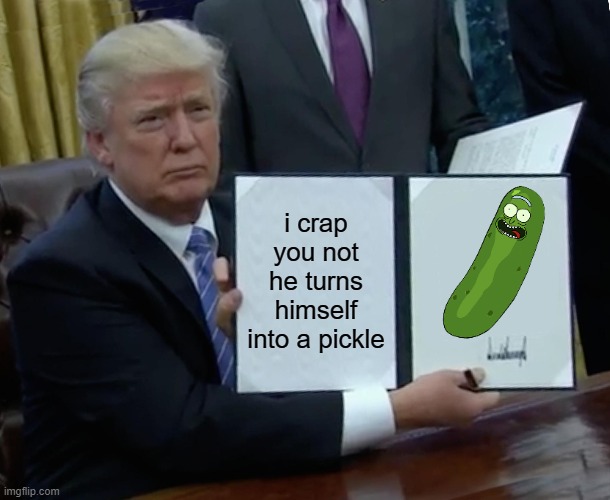 i crap you not |  i crap you not he turns himself into a pickle | image tagged in memes,trump bill signing | made w/ Imgflip meme maker