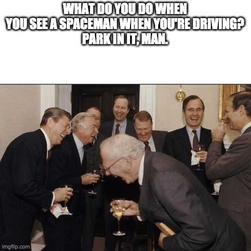 I'm hillarious | WHAT DO YOU DO WHEN YOU SEE A SPACEMAN WHEN YOU'RE DRIVING?
PARK IN IT, MAN. | image tagged in memes,laughing men in suits | made w/ Imgflip meme maker