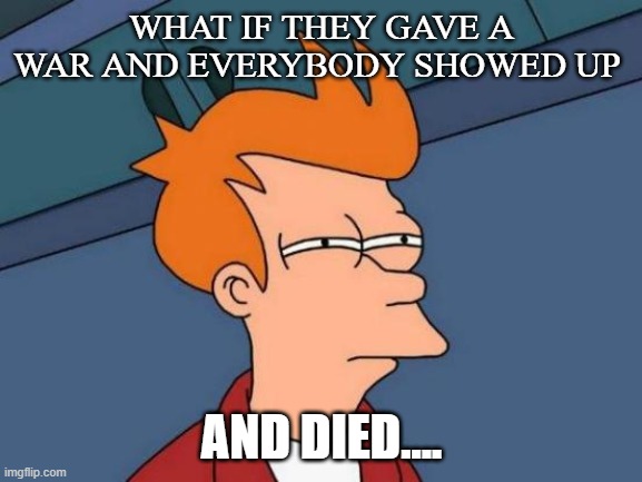 Wartime Strategy | WHAT IF THEY GAVE A WAR AND EVERYBODY SHOWED UP; AND DIED.... | image tagged in memes,futurama fry,wartime strategy | made w/ Imgflip meme maker