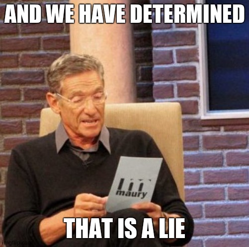 Maury Lie Detector Meme | AND WE HAVE DETERMINED THAT IS A LIE | image tagged in memes,maury lie detector | made w/ Imgflip meme maker