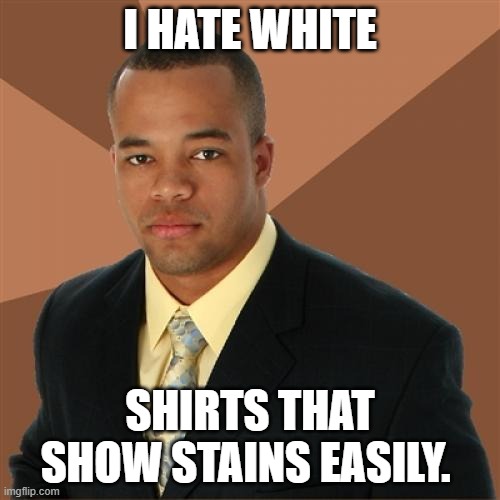 This happens very easily. True story. | I HATE WHITE; SHIRTS THAT SHOW STAINS EASILY. | image tagged in memes,successful black man,true story,t-shirt | made w/ Imgflip meme maker