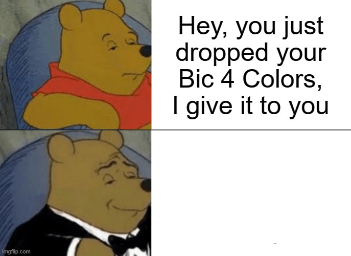 Tuxedo Winnie The Pooh Meme | Hey, you just dropped your Bic 4 Colors, I give it to you | image tagged in memes,tuxedo winnie the pooh | made w/ Imgflip meme maker