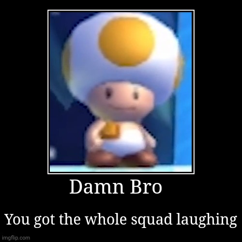 Damn Bro you got the squad laughing | image tagged in funny,demotivationals | made w/ Imgflip demotivational maker