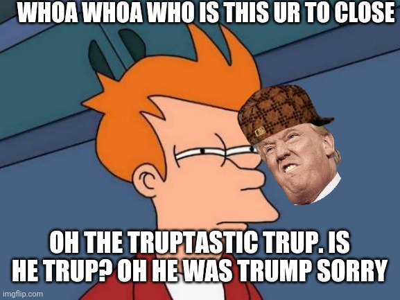 Trup? NO! TRUUUUMP! | WHOA WHOA WHO IS THIS UR TO CLOSE; OH THE TRUPTASTIC TRUP. IS HE TRUP? OH HE WAS TRUMP SORRY | image tagged in memes,futurama fry | made w/ Imgflip meme maker