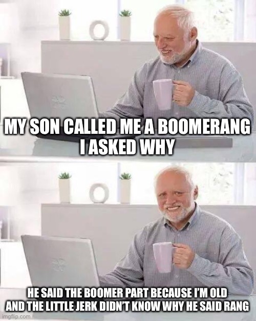 Hide the Pain Harold Meme | MY SON CALLED ME A BOOMERANG
I ASKED WHY; HE SAID THE BOOMER PART BECAUSE I’M OLD
AND THE LITTLE JERK DIDN’T KNOW WHY HE SAID RANG | image tagged in memes,hide the pain harold,grandkids,lol,boomer,funny | made w/ Imgflip meme maker
