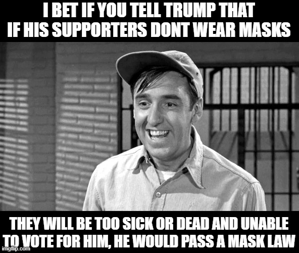 Wear your mask, stop listening to the idiot named trump | I BET IF YOU TELL TRUMP THAT IF HIS SUPPORTERS DONT WEAR MASKS; THEY WILL BE TOO SICK OR DEAD AND UNABLE TO VOTE FOR HIM, HE WOULD PASS A MASK LAW | image tagged in memes,coronavirus,mask,donald trump is an idiot,maga | made w/ Imgflip meme maker