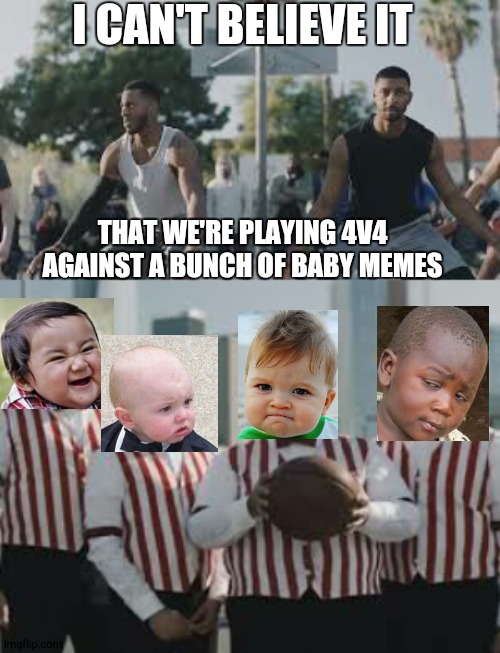 I can't believe it | I CAN'T BELIEVE IT; THAT WE'RE PLAYING 4V4 AGAINST A BUNCH OF BABY MEMES | image tagged in memes about memes,commercials,evil toddler,third world skeptical kid,baby godfather,success kid | made w/ Imgflip meme maker