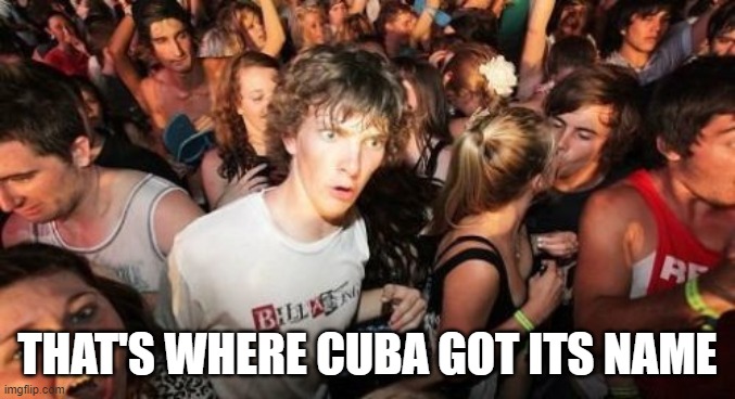 Sudden Clarity Clarence Meme | THAT'S WHERE CUBA GOT ITS NAME | image tagged in memes,sudden clarity clarence | made w/ Imgflip meme maker